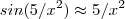 sin(5/x^2)  \approx  5/x^2