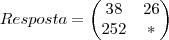 Resposta =
\begin{pmatrix}
38 & 26 \\
252 & *
\end{pmatrix} Resposta =
\begin{pmatrix}
38 & 26 \\
252 & *
\end{pmatrix}