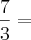 \frac{7}{3} = \frac{7}{3} =