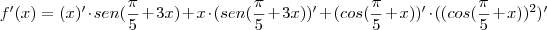 f'(x)=(x)'\cdot sen(\frac {\pi}{5}+3x)+x\cdot (sen(\frac {\pi}{5}+3x))'+(cos(\frac {\pi}{5}+x))'\cdot ((cos(\frac {\pi}{5}+x))^2)' f'(x)=(x)'\cdot sen(\frac {\pi}{5}+3x)+x\cdot (sen(\frac {\pi}{5}+3x))'+(cos(\frac {\pi}{5}+x))'\cdot ((cos(\frac {\pi}{5}+x))^2)'