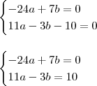 \\ \begin{cases} - 24a + 7b = 0 \\ 11a - 3b - 10 = 0 \end{cases} \\\\\\ \begin{cases} - 24a + 7b = 0 \\ 11a - 3b = 10 \end{cases} \\ \begin{cases} - 24a + 7b = 0 \\ 11a - 3b - 10 = 0 \end{cases} \\\\\\ \begin{cases} - 24a + 7b = 0 \\ 11a - 3b = 10 \end{cases}