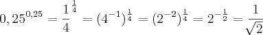 0,25^{0,25} = \frac{1}{4}^{\frac{1}{4}} = (4^{-1})^{\frac{1}{4}}=(2^{-2})^{\frac{1}{4}}=  2^{-\frac{1}{2}} = \frac{1}{\sqrt[]{2}}