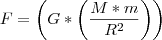 F = \left(G * \left(\frac{M * m}{{R}^{2}} \right) \right) F = \left(G * \left(\frac{M * m}{{R}^{2}} \right) \right)