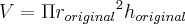 V=\Pi{{r}_{original}}^{2}{h}_{original} V=\Pi{{r}_{original}}^{2}{h}_{original}