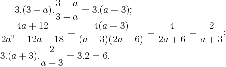 3.(3+a).\frac{3-a}{3-a}= 3.(a+3);\\
\frac{4a+12}{2a^2+12a+18}=\frac{4(a+3)}{(a+3)(2a+6)}=\frac{4}{2a+6}=\frac{2}{a+3};\\
3.(a+3).\frac{2}{a+3}=3.2 = 6. 3.(3+a).\frac{3-a}{3-a}= 3.(a+3);\\
\frac{4a+12}{2a^2+12a+18}=\frac{4(a+3)}{(a+3)(2a+6)}=\frac{4}{2a+6}=\frac{2}{a+3};\\
3.(a+3).\frac{2}{a+3}=3.2 = 6.