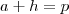 a+h = p
