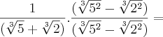 \frac{1}{(\sqrt[3]{5} + \sqrt[3]{2})} . \frac{(\sqrt[3]{5^2} - \sqrt[3]{2^2})}{(\sqrt[3]{5^2} - \sqrt[3]{2^2})}  =