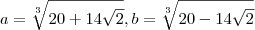 a = \sqrt[3]{20+14\sqrt2} , b= \sqrt[3]{20-14\sqrt2}