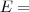 E= E=