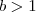 b > 1 b > 1