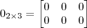0_{2 \times 3} = \begin{bmatrix} 0 & 0 & 0 \\ 0 & 0 & 0 \end{bmatrix} 0_{2 \times 3} = \begin{bmatrix} 0 & 0 & 0 \\ 0 & 0 & 0 \end{bmatrix}