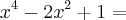 x^4 - 2x^2 + 1 =