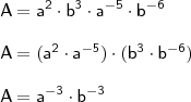 \\ \mathsf{A = a^2 \cdot b^3 \cdot a^{- 5} \cdot b^{- 6}} \\\\ \mathsf{A = (a^2 \cdot a^{- 5}) \cdot (b^3 \cdot b^{- 6})} \\\\ \mathsf{A = a^{- 3} \cdot b^{- 3}} \\ \mathsf{A = a^2 \cdot b^3 \cdot a^{- 5} \cdot b^{- 6}} \\\\ \mathsf{A = (a^2 \cdot a^{- 5}) \cdot (b^3 \cdot b^{- 6})} \\\\ \mathsf{A = a^{- 3} \cdot b^{- 3}}