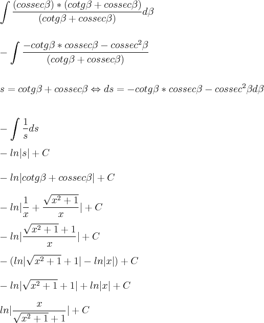 \\\\\\ \int \frac{(cossec \beta)*(cotg\beta+cossec\beta)}{(cotg\beta+cossec\beta)} d\beta \\\\\\ -\int \frac{-cotg\beta*cossec\beta-cossec^{2}\beta}{(cotg\beta+cossec\beta)} \\\\\\ s=cotg\beta+cossec\beta \Leftrightarrow ds= -cotg\beta*cossec\beta-cossec^{2}\beta d\beta \\\\\\ - \int \frac{1}{s}ds \\\\ -ln|s|+C \\\\ -ln|cotg\beta+cossec\beta |+C \\\\ -ln|\frac{1}{x}+\frac{\sqrt{x^{2}+1}}{x}|+C \\\\ -ln|\frac{\sqrt{x^{2}+1}+1}{x}|+C \\\\ -(ln|\sqrt{x^{2}+1}+1|-ln|x|)+C \\\\ -ln|\sqrt{x^{2}+1}+1|+ln|x|+C \\\\ ln|\frac{x}{\sqrt{x^{2}+1}+1}|+C \\\\\\ \int \frac{(cossec \beta)*(cotg\beta+cossec\beta)}{(cotg\beta+cossec\beta)} d\beta \\\\\\ -\int \frac{-cotg\beta*cossec\beta-cossec^{2}\beta}{(cotg\beta+cossec\beta)} \\\\\\ s=cotg\beta+cossec\beta \Leftrightarrow ds= -cotg\beta*cossec\beta-cossec^{2}\beta d\beta \\\\\\ - \int \frac{1}{s}ds \\\\ -ln|s|+C \\\\ -ln|cotg\beta+cossec\beta |+C \\\\ -ln|\frac{1}{x}+\frac{\sqrt{x^{2}+1}}{x}|+C \\\\ -ln|\frac{\sqrt{x^{2}+1}+1}{x}|+C \\\\ -(ln|\sqrt{x^{2}+1}+1|-ln|x|)+C \\\\ -ln|\sqrt{x^{2}+1}+1|+ln|x|+C \\\\ ln|\frac{x}{\sqrt{x^{2}+1}+1}|+C