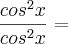 \frac{cos^2x}{cos^2x} =