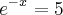 {e}^{-x}=5