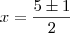 x&=&\frac{5\pm1}{2}