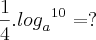 \frac{1}{4} . {{log}_{a}}^{{10}^{}} = ?