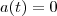 a(t) = 0 a(t) = 0