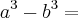 {a}^{3}-{b}^{3}= {a}^{3}-{b}^{3}=