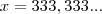 x = 333,333... x = 333,333...