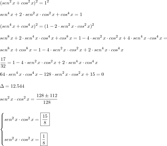 \\ (sen^2 \, x + cos^2 \, x)^2 = 1^2 \\\\ sen^4 \, x + 2 \cdot sen^2 \, x \cdot cos^2 \, x + cos^4 \, x = 1 \\\\ (sen^4 \, x + cos^4 \, x)^2 = (1 - 2 \cdot sen^2 \, x \cdot cos^2 \, x)^2 \\\\ sen^8 \, x + 2 \cdot sen^4 \, x \cdot cos^4 \, x + cos^8 \, x = 1 - 4 \cdot sen^2 \, x \cdot cos^2 \, x + 4 \cdot sen^4 \, x \cdot cos^4 \, x = \\\\ sen^8 \, x + cos^8 \, x = 1 - 4 \cdot sen^2 \, x \cdot cos^2 \, x + 2 \cdot sen^4 \, x \cdot cos^4 \, x \\\\ \frac{17}{32} = 1 - 4 \cdot sen^2 \, x \cdot cos^2 \, x + 2 \cdot sen^4 \, x \cdot cos^4 \, x \\\\ 64 \cdot sen^4 \, x \cdot cos^4 \, x - 128 \cdot sen^2 \, x \cdot cos^2 \, x + 15 = 0 \\\\ \Delta = 12.544 \\\\ sen^2 \, x \cdot cos^2 \, x = \frac{128 \pm 112}{128} \\\\\\ \begin{cases} sen^2 \, x \cdot cos^2 \, x = \boxed{\frac{15}{8}} \\\\ sen^2 \, x \cdot cos^2 \, x = \boxed{\frac{1}{8}}\end{cases} \\ (sen^2 \, x + cos^2 \, x)^2 = 1^2 \\\\ sen^4 \, x + 2 \cdot sen^2 \, x \cdot cos^2 \, x + cos^4 \, x = 1 \\\\ (sen^4 \, x + cos^4 \, x)^2 = (1 - 2 \cdot sen^2 \, x \cdot cos^2 \, x)^2 \\\\ sen^8 \, x + 2 \cdot sen^4 \, x \cdot cos^4 \, x + cos^8 \, x = 1 - 4 \cdot sen^2 \, x \cdot cos^2 \, x + 4 \cdot sen^4 \, x \cdot cos^4 \, x = \\\\ sen^8 \, x + cos^8 \, x = 1 - 4 \cdot sen^2 \, x \cdot cos^2 \, x + 2 \cdot sen^4 \, x \cdot cos^4 \, x \\\\ \frac{17}{32} = 1 - 4 \cdot sen^2 \, x \cdot cos^2 \, x + 2 \cdot sen^4 \, x \cdot cos^4 \, x \\\\ 64 \cdot sen^4 \, x \cdot cos^4 \, x - 128 \cdot sen^2 \, x \cdot cos^2 \, x + 15 = 0 \\\\ \Delta = 12.544 \\\\ sen^2 \, x \cdot cos^2 \, x = \frac{128 \pm 112}{128} \\\\\\ \begin{cases} sen^2 \, x \cdot cos^2 \, x = \boxed{\frac{15}{8}} \\\\ sen^2 \, x \cdot cos^2 \, x = \boxed{\frac{1}{8}}\end{cases}