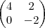 \begin{pmatrix}
   4 & 2  \\ 
   0 & -2 
\end{pmatrix}