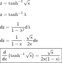 \\ \mathsf{z = \tanh^{- 1} \sqrt{x}} \\\\ \mathsf{z = \tanh^{- 1} \lambda} \\\\ \mathsf{dz = \frac{1}{1 - \lambda^2} d\lambda} \\\\ \mathsf{dz = \frac{1}{1 - x} \cdot \frac{\sqrt{x}}{2x} dx} \\\\ \boxed{\mathsf{\frac{d}{dx} \left ( \tanh^{- 1} \sqrt{x} \right ) = \frac{\sqrt{x}}{2x(1 - x)}}} \\ \mathsf{z = \tanh^{- 1} \sqrt{x}} \\\\ \mathsf{z = \tanh^{- 1} \lambda} \\\\ \mathsf{dz = \frac{1}{1 - \lambda^2} d\lambda} \\\\ \mathsf{dz = \frac{1}{1 - x} \cdot \frac{\sqrt{x}}{2x} dx} \\\\ \boxed{\mathsf{\frac{d}{dx} \left ( \tanh^{- 1} \sqrt{x} \right ) = \frac{\sqrt{x}}{2x(1 - x)}}}