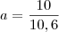 a=\frac{10}{10,6}