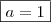 \boxed{a = 1} \boxed{a = 1}