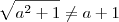 \sqrt{a^2 + 1} \neq a + 1