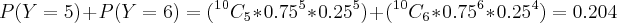 P(Y=5)+P(Y=6)=({^1^0C_5}*0.75^5*0.25^5)+({^1^0C_6}*0.75^6*0.25^4)=0.204