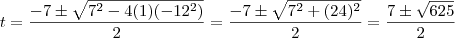 t = \frac{-7 \pm \sqrt{7^2 - 4(1)(-12^2)}}{2 } = \frac{-7 \pm \sqrt{7^2 + (24)^2}}{2} = \frac{7\pm \sqrt{625}}{2} t = \frac{-7 \pm \sqrt{7^2 - 4(1)(-12^2)}}{2 } = \frac{-7 \pm \sqrt{7^2 + (24)^2}}{2} = \frac{7\pm \sqrt{625}}{2}