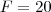 F = 20 F = 20