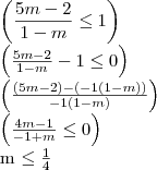 \left(\frac{5m - 2}{1 - m} \leq 1 \right)
\left(\frac{5m - 2}{1 - m} -1\leq 0 \right)
\left(\frac{(5m - 2)-(-1(1 - m))}{-1(1 - m)} \right)
\left(\frac{4m - 1}{-1 + m}\leq 0 \right)
m \leq \frac{1}{4} \left(\frac{5m - 2}{1 - m} \leq 1 \right)
\left(\frac{5m - 2}{1 - m} -1\leq 0 \right)
\left(\frac{(5m - 2)-(-1(1 - m))}{-1(1 - m)} \right)
\left(\frac{4m - 1}{-1 + m}\leq 0 \right)
m \leq \frac{1}{4}
