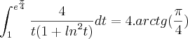 \int_{1}^{{e}^{\frac{\pi}{4}}}\frac{4}{t(1+{ln}^{2}t)}dt=4.arctg(\frac{\pi}{4})