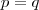p =q