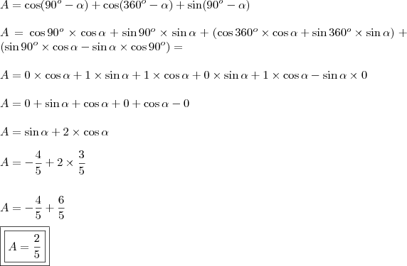 \\ A = \cos(90^o - \alpha ) + \cos(360^o - \alpha ) + \sin(90^o - \alpha ) \\\\ A = \cos 90^o \times \cos \alpha + \sin 90^o \times \sin \alpha + \left ( \cos 360^o \times \cos \alpha + \sin 360^o \times \sin \alpha \right ) + \left ( \sin 90^o \times \cos \alpha - \sin \alpha \times \cos 90^o \right ) = \\\\ A = 0 \times \cos \alpha + 1 \times \sin \alpha + 1 \times \cos \alpha + 0 \times \sin \alpha + 1 \times \cos \alpha - \sin \alpha \times 0 \\\\ A = 0 + \sin \alpha + \cos \alpha + 0 + \cos \alpha - 0 \\\\ A = \sin \alpha + 2 \times \cos \alpha \\\\ A = - \frac{4}{5} + 2 \times \frac{3}{5} \\\\\\ A = - \frac{4}{5} + \frac{6}{5} \\\\ \boxed{\boxed{A = \frac{2}{5}}} \\ A = \cos(90^o - \alpha ) + \cos(360^o - \alpha ) + \sin(90^o - \alpha ) \\\\ A = \cos 90^o \times \cos \alpha + \sin 90^o \times \sin \alpha + \left ( \cos 360^o \times \cos \alpha + \sin 360^o \times \sin \alpha \right ) + \left ( \sin 90^o \times \cos \alpha - \sin \alpha \times \cos 90^o \right ) = \\\\ A = 0 \times \cos \alpha + 1 \times \sin \alpha + 1 \times \cos \alpha + 0 \times \sin \alpha + 1 \times \cos \alpha - \sin \alpha \times 0 \\\\ A = 0 + \sin \alpha + \cos \alpha + 0 + \cos \alpha - 0 \\\\ A = \sin \alpha + 2 \times \cos \alpha \\\\ A = - \frac{4}{5} + 2 \times \frac{3}{5} \\\\\\ A = - \frac{4}{5} + \frac{6}{5} \\\\ \boxed{\boxed{A = \frac{2}{5}}}