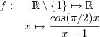 \begin{matrix}
f : & \mathbb{R}\setminus\{1\} \mapsto \mathbb{R}\\
& x \mapsto \dfrac{cos(\pi/2)x}{x-1}
\end{matrix} \begin{matrix}
f : & \mathbb{R}\setminus\{1\} \mapsto \mathbb{R}\\
& x \mapsto \dfrac{cos(\pi/2)x}{x-1}
\end{matrix}