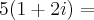 5(1 + 2i) = 5(1 + 2i) =