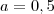 a=0,5