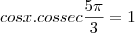 cos x . cossec \frac{5\pi}{3} = 1 cos x . cossec \frac{5\pi}{3} = 1
