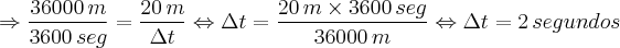 \Rightarrow \frac{36000 \, m}{3600 \, seg} = \frac{20 \, m}{\Delta t} \Leftrightarrow \Delta t = \frac{20 \, m \times 3600 \, seg}{36000 \, m} \Leftrightarrow \Delta t = 2 \, segundos