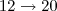 12         \rightarrow                 20