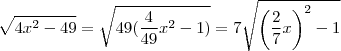 \sqrt{4x^2 - 49} = \sqrt{49(\frac{4}{49}x^2 -1)} = 7 \sqrt{ \left(\frac{2}{7}x\right)^2 - 1} \sqrt{4x^2 - 49} = \sqrt{49(\frac{4}{49}x^2 -1)} = 7 \sqrt{ \left(\frac{2}{7}x\right)^2 - 1}