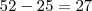 52-25 = 27 52-25 = 27