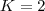 K=2