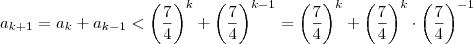 a_{k+1} = a_k + a_{k-1} < \left( \frac{7}{4} \right)^k + \left( \frac{7}{4} \right)^{k-1} = \left( \frac{7}{4} \right)^k + \left( \frac{7}{4} \right)^k \cdot \left( \frac{7}{4} \right)^{-1} a_{k+1} = a_k + a_{k-1} < \left( \frac{7}{4} \right)^k + \left( \frac{7}{4} \right)^{k-1} = \left( \frac{7}{4} \right)^k + \left( \frac{7}{4} \right)^k \cdot \left( \frac{7}{4} \right)^{-1}
