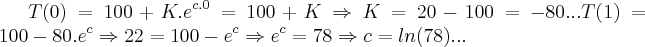 T(0)=100+K.{e}^{c.0}=100+K\Rightarrow K=20-100=-80...
T(1)=100-80.{e}^{c}\Rightarrow 22=100-{e}^{c}\Rightarrow {e}^{c}=78\Rightarrow c=ln(78)... T(0)=100+K.{e}^{c.0}=100+K\Rightarrow K=20-100=-80...
T(1)=100-80.{e}^{c}\Rightarrow 22=100-{e}^{c}\Rightarrow {e}^{c}=78\Rightarrow c=ln(78)...