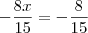 - \frac{8x}{15} = -\frac{8}{15} - \frac{8x}{15} = -\frac{8}{15}